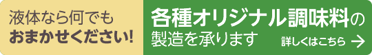 各種オリジナルの調味料の製造を承ります。詳しくはこちら。